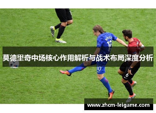 莫德里奇中场核心作用解析与战术布局深度分析