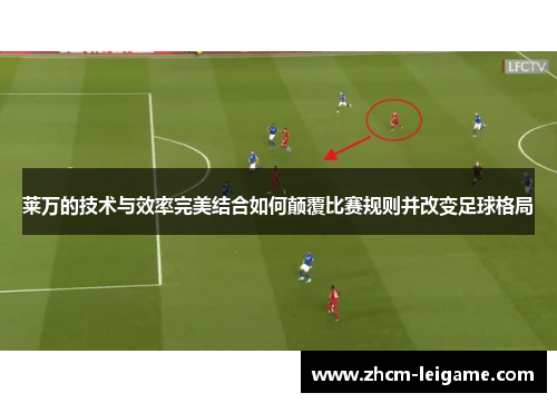 莱万的技术与效率完美结合如何颠覆比赛规则并改变足球格局