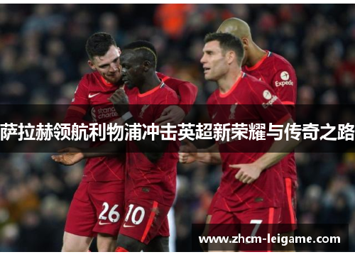 萨拉赫领航利物浦冲击英超新荣耀与传奇之路