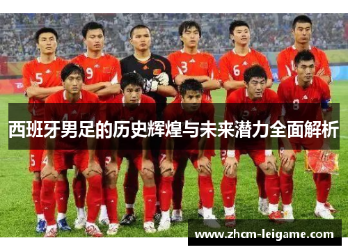 西班牙男足的历史辉煌与未来潜力全面解析