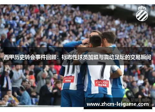 西甲历史转会事件回顾：标志性球员加盟与震动足坛的交易瞬间