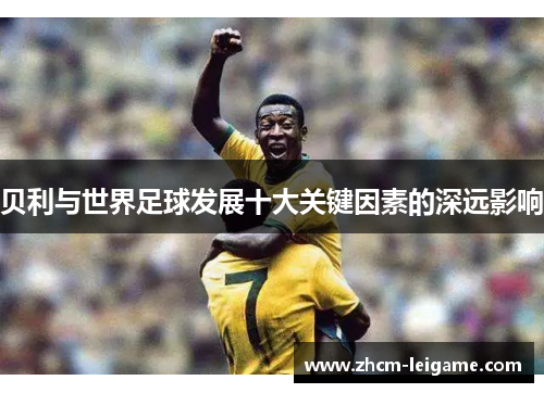 贝利与世界足球发展十大关键因素的深远影响