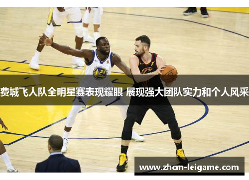 费城飞人队全明星赛表现耀眼 展现强大团队实力和个人风采