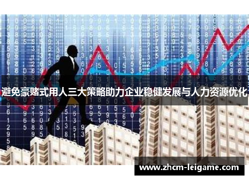 避免豪赌式用人三大策略助力企业稳健发展与人力资源优化