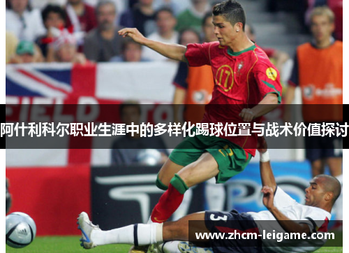 阿什利科尔职业生涯中的多样化踢球位置与战术价值探讨 阿什利科尔职业生涯中的多样化踢球位置与战术价值探讨