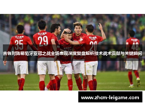 吉鲁对阵葡萄牙亚冠之战全场表现深度复盘解析技术战术贡献与关键瞬间