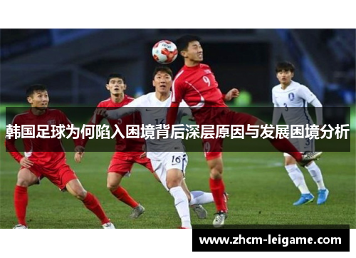 韩国足球为何陷入困境背后深层原因与发展困境分析 韩国足球为何陷入困境背后深层原因与发展困境分析
