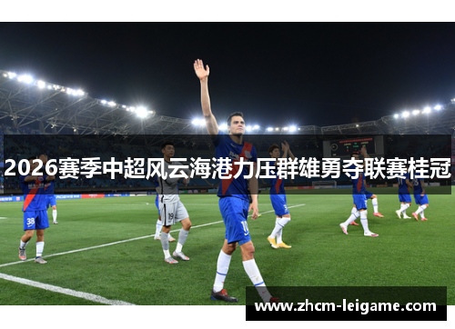 2026赛季中超风云海港力压群雄勇夺联赛桂冠