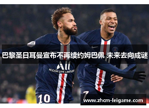 巴黎圣日耳曼宣布不再续约姆巴佩 未来去向成谜