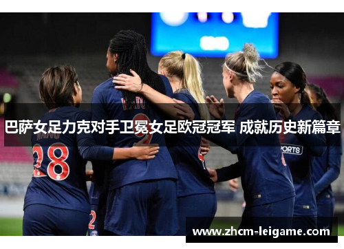 巴萨女足力克对手卫冕女足欧冠冠军 成就历史新篇章