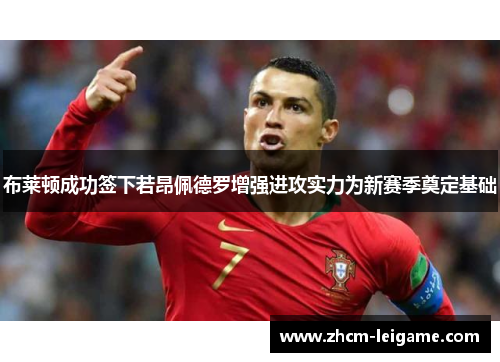布莱顿成功签下若昂佩德罗增强进攻实力为新赛季奠定基础