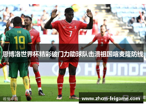 恩博洛世界杯精彩破门力助球队击溃祖国喀麦隆防线 恩博洛世界杯精彩破门力助球队击溃祖国喀麦隆防线