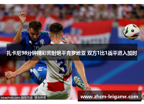 扎卡尼98分钟精彩兜射绝平克罗地亚 双方1比1战平进入加时