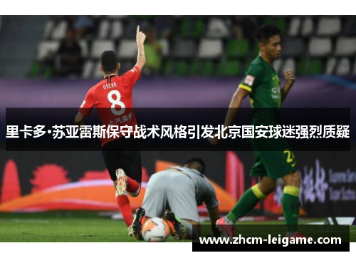 里卡多·苏亚雷斯保守战术风格引发北京国安球迷强烈质疑