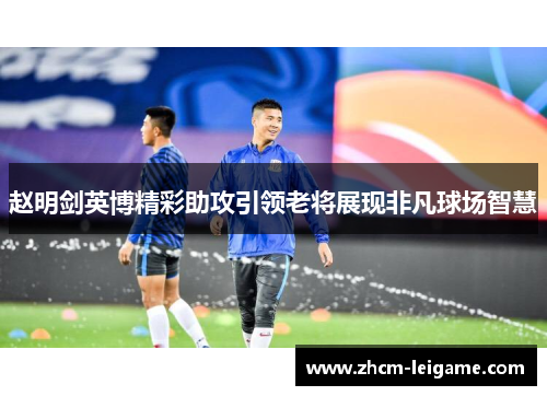 赵明剑英博精彩助攻引领老将展现非凡球场智慧