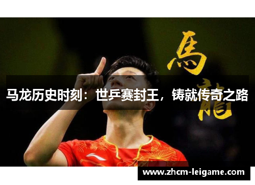 马龙历史时刻：世乒赛封王，铸就传奇之路