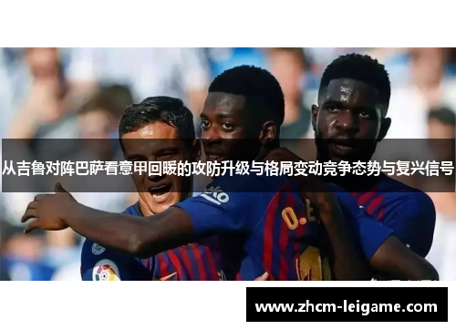 从吉鲁对阵巴萨看意甲回暖的攻防升级与格局变动竞争态势与复兴信号