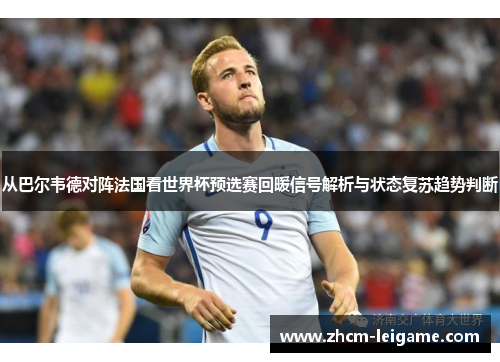 从巴尔韦德对阵法国看世界杯预选赛回暖信号解析与状态复苏趋势判断