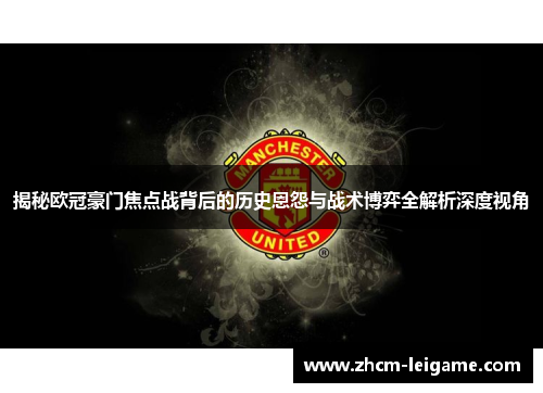 揭秘欧冠豪门焦点战背后的历史恩怨与战术博弈全解析深度视角