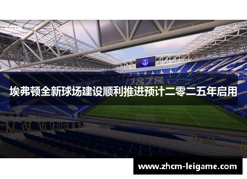 埃弗顿全新球场建设顺利推进预计二零二五年启用 埃弗顿全新球场建设顺利推进预计二零二五年启用