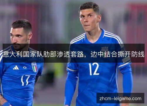意大利国家队肋部渗透套路,边中结合撕开防线 意大利国家队肋部渗透套路,边中结合撕开防线