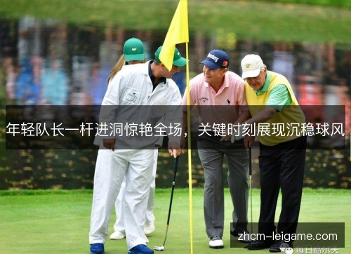 年轻队长一杆进洞惊艳全场，关键时刻展现沉稳球风