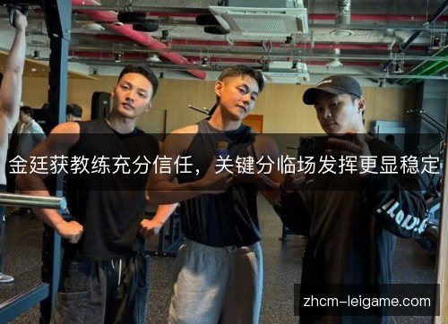 金廷获教练充分信任,关键分临场发挥更显稳定 金廷获教练充分信任,关键分临场发挥更显稳定
