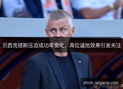 贝西克塔斯压迫成功率变化,高位逼抢效果引发关注 贝西克塔斯压迫成功率变化,高位逼抢效果引发关注