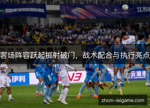 客场阵容跃起掷射破门,战术配合与执行亮点 客场阵容跃起掷射破门,战术配合与执行亮点